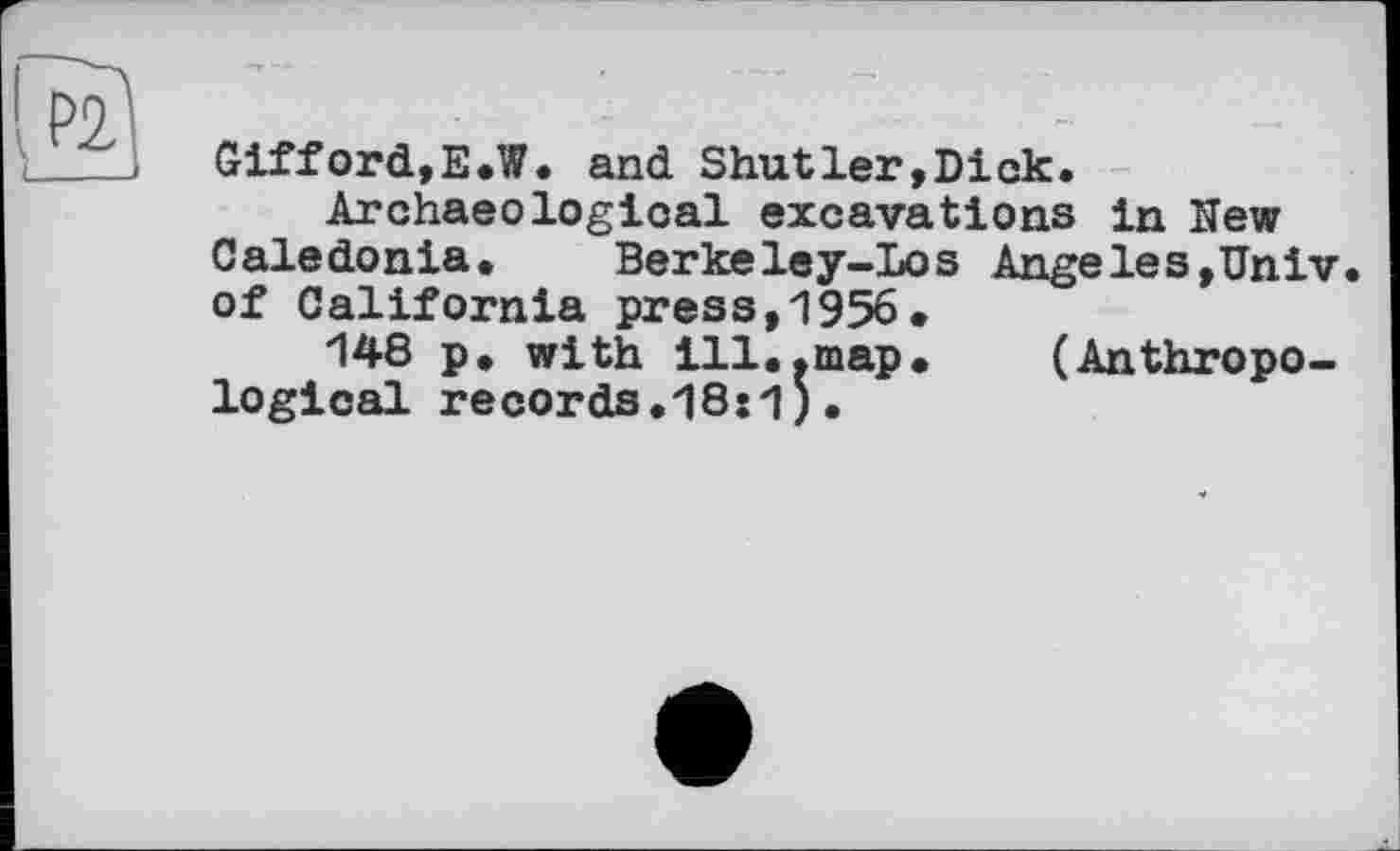 ﻿Gifford,E.W. and Shutler,Diok.
Archaeological excavations in Hew Caledonia. Berkeley-Los Angeles,Univ, of California press,1956.
148 p, with ill..map.	(Anthropo-
logical records.18s1)•